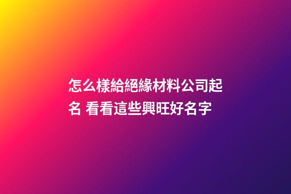 怎么樣給絕緣材料公司起名 看看這些興旺好名字-第1張-公司起名-玄機(jī)派